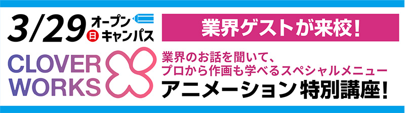 3/29(日)オープンキャンパス 【卒業生ゲスト来校!】CloverWorks 来校!アニメーション特別講座!